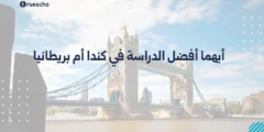 أيهما أفضل الدراسة في كندا أم بريطانيا | دليل 2025